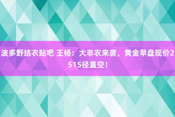 波多野结衣贴吧 王杨：大非农来袭，黄金早盘现价2515径直空！