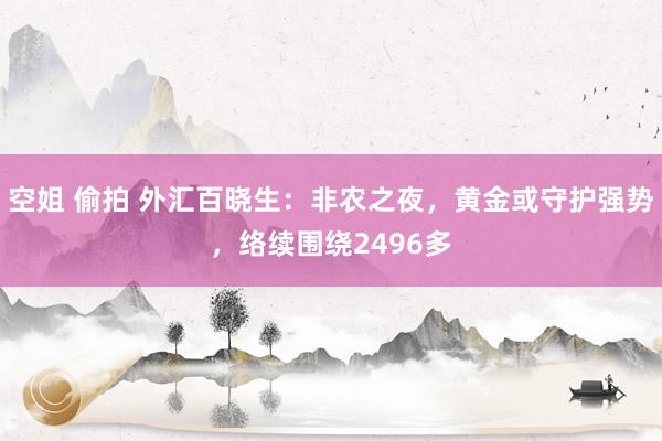 空姐 偷拍 外汇百晓生：非农之夜，黄金或守护强势，络续围绕2496多