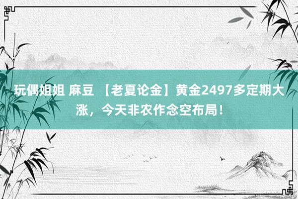 玩偶姐姐 麻豆 【老夏论金】黄金2497多定期大涨，今天非农作念空布局！