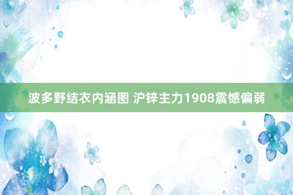 波多野结衣内涵图 沪锌主力1908震憾偏弱