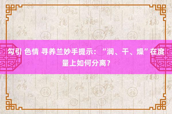 勾引 色情 寻养兰妙手提示：“润、干、燥”在度量上如何分离？