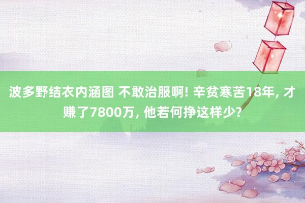 波多野结衣内涵图 不敢治服啊! 辛贫寒苦18年, 才赚了7800万, 他若何挣这样少?