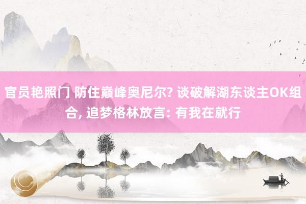 官员艳照门 防住巅峰奥尼尔? 谈破解湖东谈主OK组合, 追梦格林放言: 有我在就行