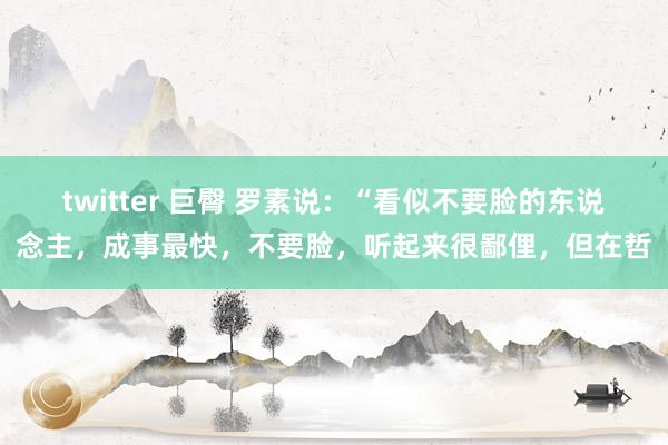 twitter 巨臀 罗素说：“看似不要脸的东说念主，成事最快，不要脸，听起来很鄙俚，但在哲