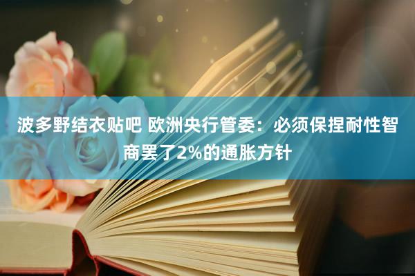 波多野结衣贴吧 欧洲央行管委：必须保捏耐性智商罢了2%的通胀方针