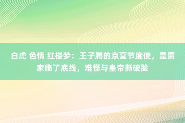 白虎 色情 红楼梦：王子腾的京营节度使，是贾家临了底线，难怪与皇帝撕破脸