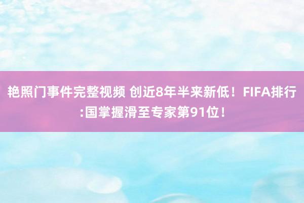 艳照门事件完整视频 创近8年半来新低！FIFA排行:国掌握滑至专家第91位！