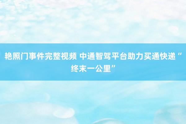 艳照门事件完整视频 中通智驾平台助力买通快递“终末一公里”