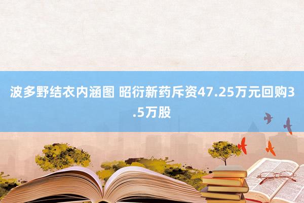 波多野结衣内涵图 昭衍新药斥资47.25万元回购3.5万股