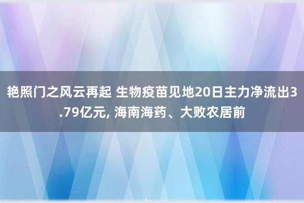 艳照门之风云再起 生物疫苗见地20日主力净流出3.79亿元, 海南海药、大败农居前