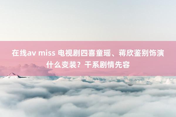 在线av miss 电视剧四喜童瑶、蒋欣鉴别饰演什么变装？干系剧情先容