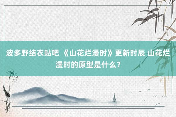 波多野结衣贴吧 《山花烂漫时》更新时辰 山花烂漫时的原型是什么？