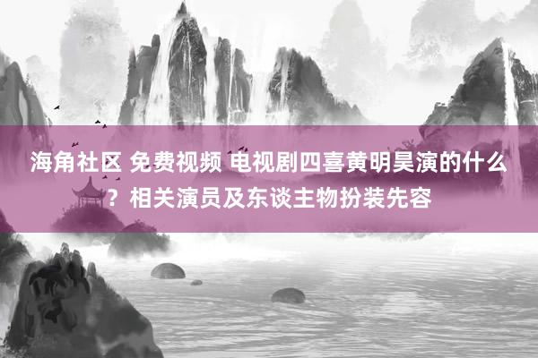 海角社区 免费视频 电视剧四喜黄明昊演的什么？相关演员及东谈主物扮装先容