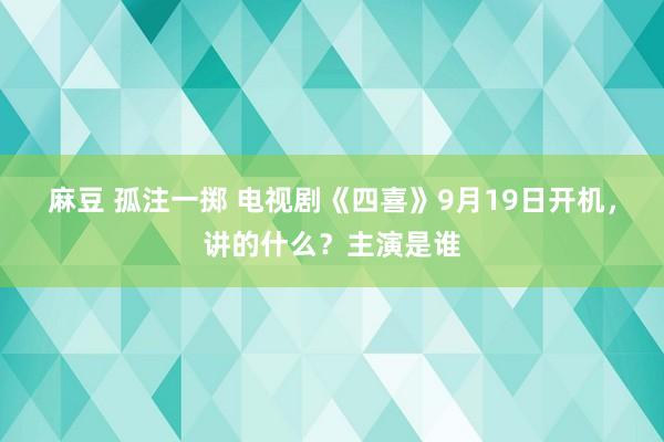 麻豆 孤注一掷 电视剧《四喜》9月19日开机，讲的什么？主演是谁