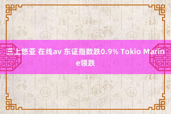 三上悠亚 在线av 东证指数跌0.9% Tokio Marine领跌