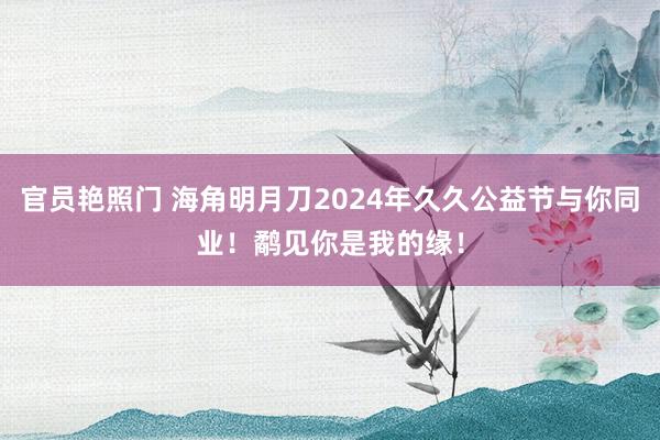 官员艳照门 海角明月刀2024年久久公益节与你同业！鹬见你是我的缘！