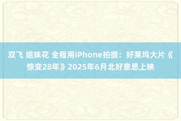 双飞 姐妹花 全程用iPhone拍摄：好莱坞大片《惊变28年》2025年6月北好意思上映