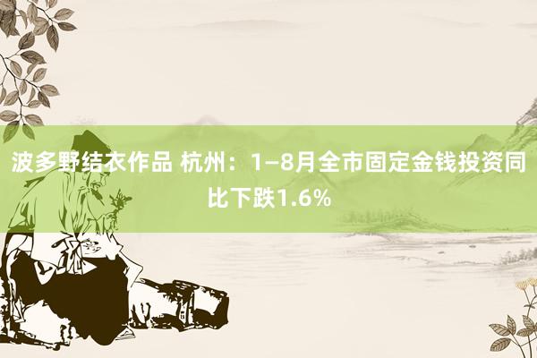 波多野结衣作品 杭州：1—8月全市固定金钱投资同比下跌1.6%