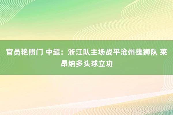 官员艳照门 中超：浙江队主场战平沧州雄狮队 莱昂纳多头球立功