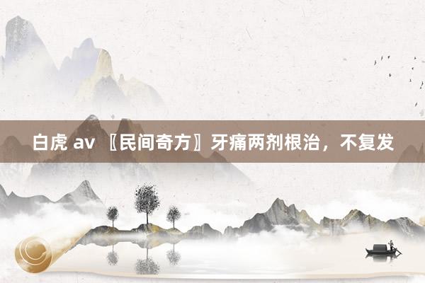 白虎 av 〖民间奇方〗牙痛两剂根治，不复发