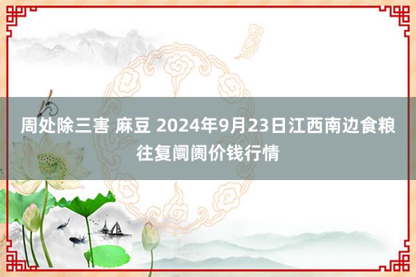 周处除三害 麻豆 2024年9月23日江西南边食粮往复阛阓价钱行情