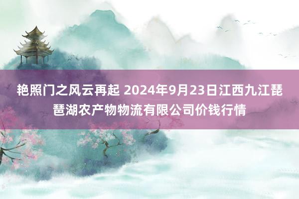 艳照门之风云再起 2024年9月23日江西九江琵琶湖农产物物流有限公司价钱行情