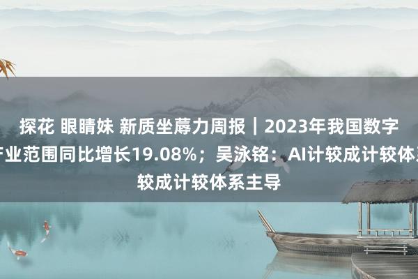 探花 眼睛妹 新质坐蓐力周报｜2023年我国数字出书产业范围同比增长19.08%；吴泳铭：AI计较成计较体系主导