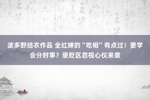 波多野结衣作品 全红婵的“吃相”有点过！要学会分时事？褒贬区忽视心仪来袭