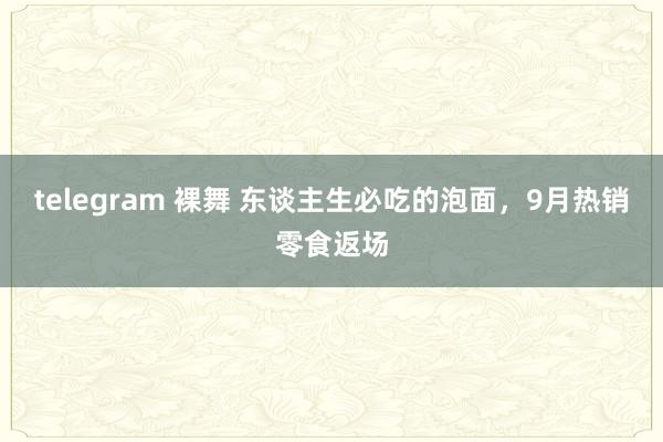 telegram 裸舞 东谈主生必吃的泡面，9月热销零食返场