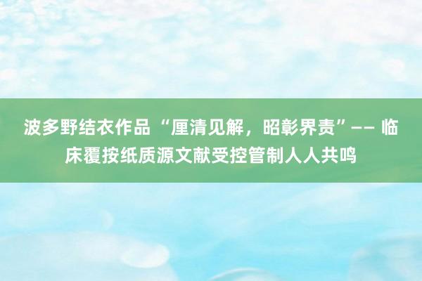 波多野结衣作品 “厘清见解，昭彰界责”—— 临床覆按纸质源文献受控管制人人共鸣