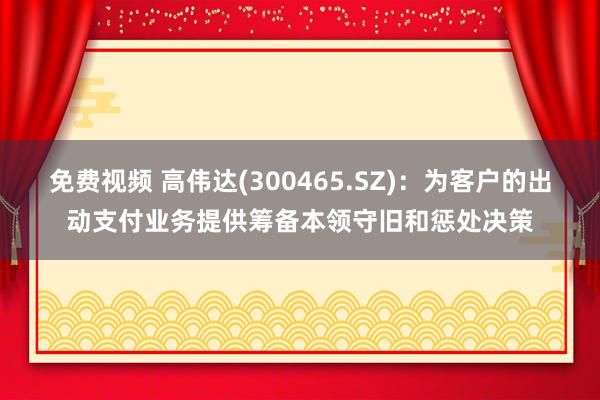 免费视频 高伟达(300465.SZ)：为客户的出动支付业务提供筹备本领守旧和惩处决策