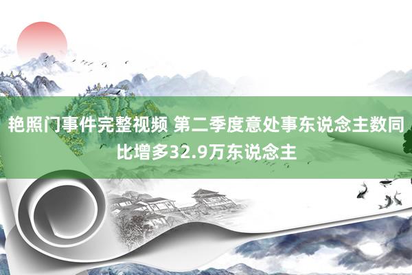 艳照门事件完整视频 第二季度意处事东说念主数同比增多32.9万东说念主