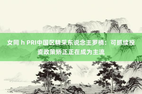 女同 h PRI中国区精采东说念主罗楠：可抓续投资政策矫正正在成为主流