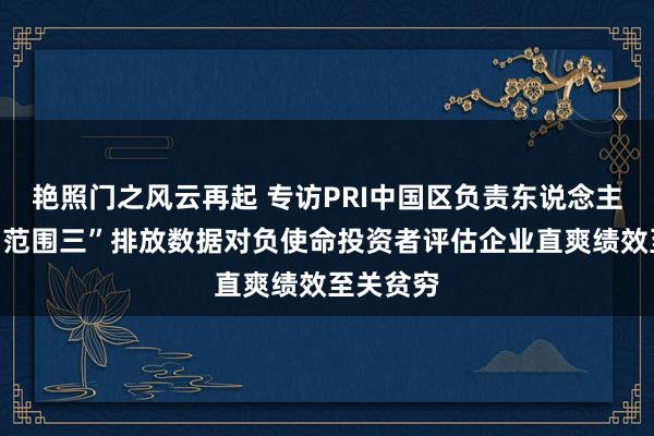 艳照门之风云再起 专访PRI中国区负责东说念主罗楠：“范围三”排放数据对负使命投资者评估企业直爽绩效至关贫穷