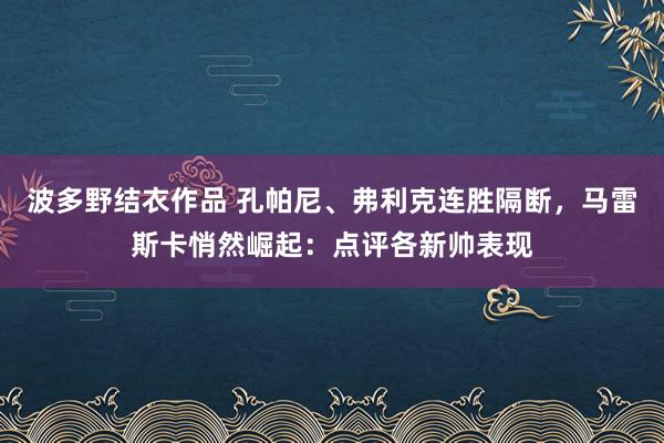 波多野结衣作品 孔帕尼、弗利克连胜隔断，马雷斯卡悄然崛起：点评各新帅表现