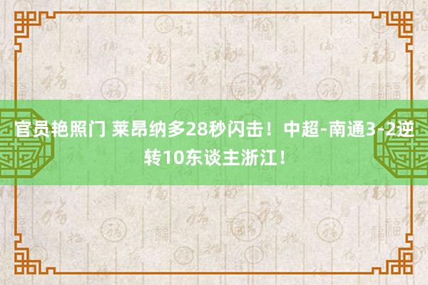 官员艳照门 莱昂纳多28秒闪击！中超-南通3-2逆转10东谈主浙江！