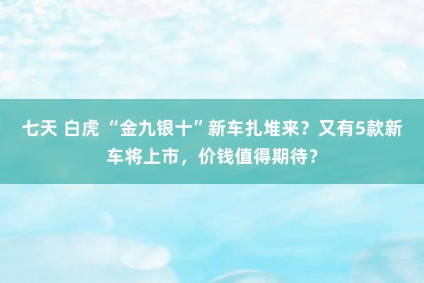 七天 白虎 “金九银十”新车扎堆来？又有5款新车将上市，价钱值得期待？