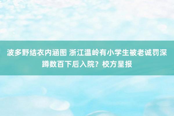 波多野结衣内涵图 浙江温岭有小学生被老诚罚深蹲数百下后入院？校方呈报