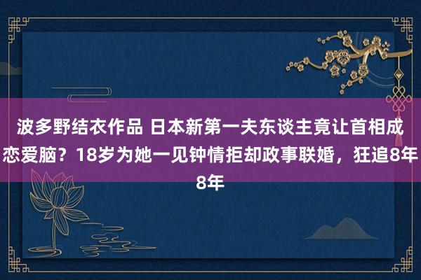 波多野结衣作品 日本新第一夫东谈主竟让首相成恋爱脑？18岁为她一见钟情拒却政事联婚，狂追8年