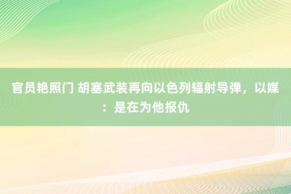 官员艳照门 胡塞武装再向以色列辐射导弹，以媒：是在为他报仇