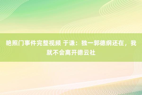 艳照门事件完整视频 于谦：独一郭德纲还在，我就不会离开德云社