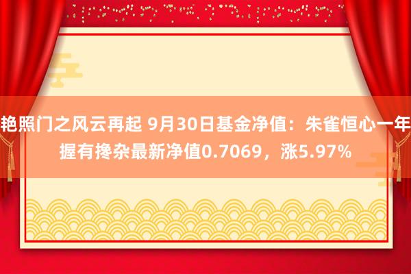 艳照门之风云再起 9月30日基金净值：朱雀恒心一年握有搀杂最新净值0.7069，涨5.97%