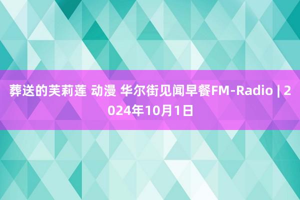 葬送的芙莉莲 动漫 华尔街见闻早餐FM-Radio | 2024年10月1日