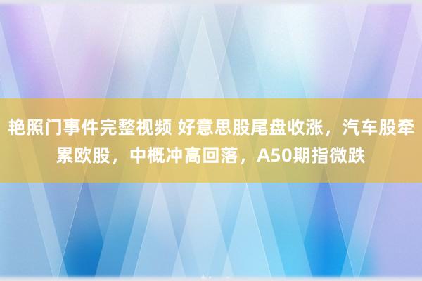 艳照门事件完整视频 好意思股尾盘收涨，汽车股牵累欧股，中概冲高回落，A50期指微跌