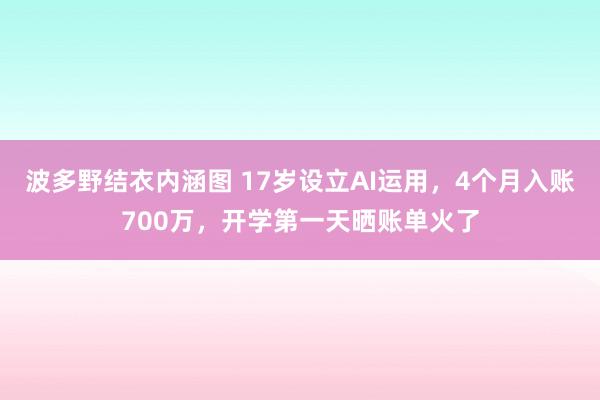 波多野结衣内涵图 17岁设立AI运用，4个月入账700万，开学第一天晒账单火了