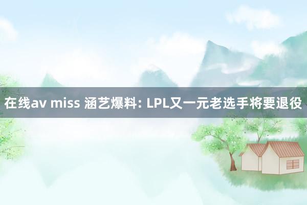 在线av miss 涵艺爆料: LPL又一元老选手将要退役