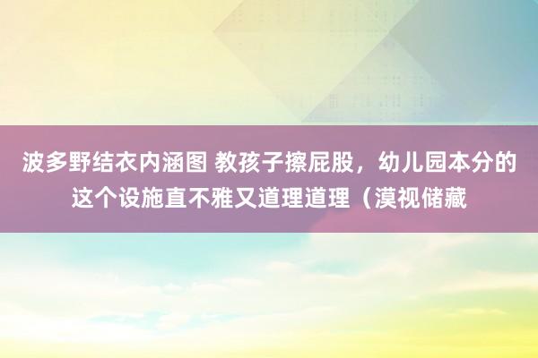 波多野结衣内涵图 教孩子擦屁股，幼儿园本分的这个设施直不雅又道理道理（漠视储藏