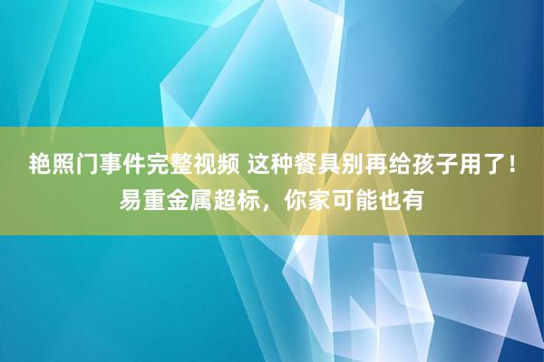 艳照门事件完整视频 这种餐具别再给孩子用了！易重金属超标，你家可能也有