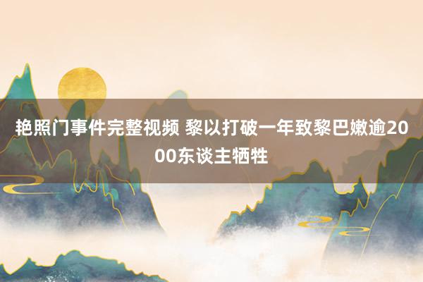 艳照门事件完整视频 黎以打破一年致黎巴嫩逾2000东谈主牺牲