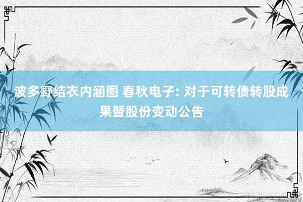 波多野结衣内涵图 春秋电子: 对于可转债转股成果暨股份变动公告